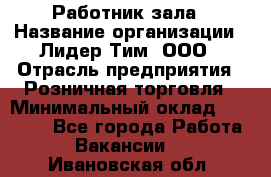 Работник зала › Название организации ­ Лидер Тим, ООО › Отрасль предприятия ­ Розничная торговля › Минимальный оклад ­ 25 000 - Все города Работа » Вакансии   . Ивановская обл.